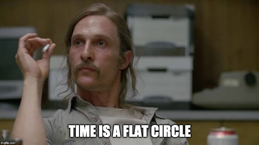 TIME IS A FLAT CIRCLE | made w/ Imgflip meme maker TIME IS A FLAT CIRCLE | made w/ Imgflip meme maker
